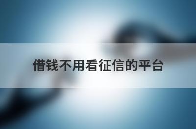 借钱不用看征信的平台（借钱app不看征信）