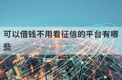 可以借钱不用看征信的平台有哪些？独家盘点5个不要征信的借款平台