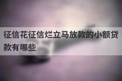 征信花征信烂立马放款的小额贷
款有哪些
