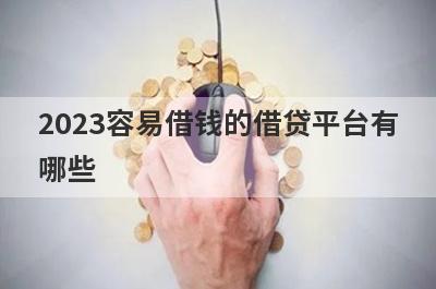 2023容易借钱的借贷平台有哪些？整理5个超快下款的借贷平台