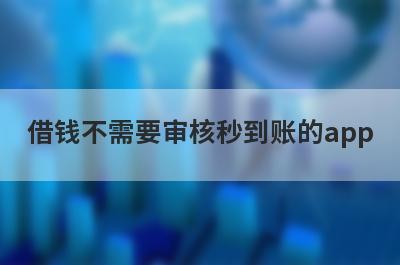 借钱不需要审核秒到账的app 独家盘点5个2023无需审核可以秒到账的贷款