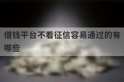 借钱平台不看征信容易通过的有哪些？征信花了可以借钱急用的平台