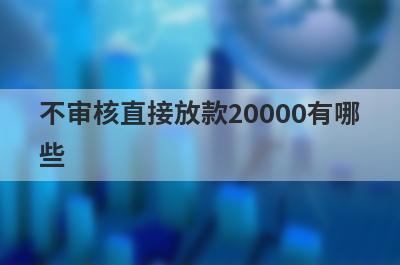 不审核直接放款20000有哪些？独家盘点5个贷款黑白户百分百通过