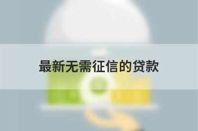 最新无需征信的贷款 独家盘点5个不查征信直接放款的平台