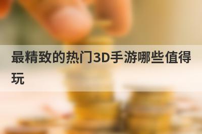 最精致的热门3D手游哪些值得
玩
