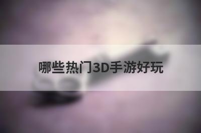 哪些热门3D手游好玩