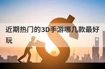 近期热门的3D手游哪几款最好
玩
