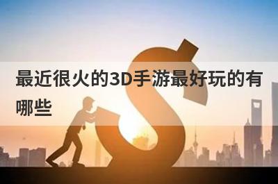 最近很火的3D手游最好玩的有
哪些
