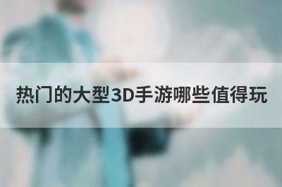 热门的大型3D手游哪些值得玩