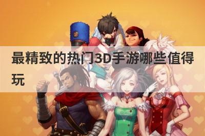 最精致的热门3D手游哪些值得
玩
