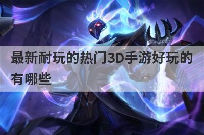 最新耐玩的热门3D手游好玩的
有哪些
