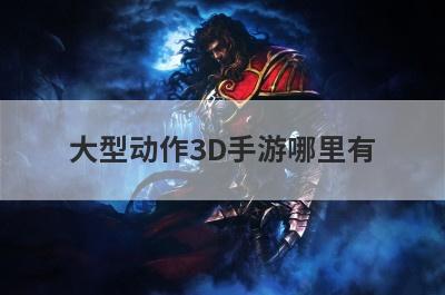 大型动作3D手游哪里有
