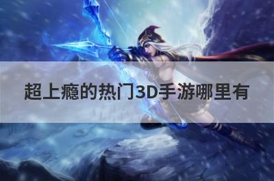 超上瘾的热门3D手游哪里有