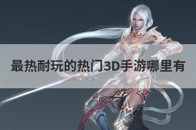 最热耐玩的热门3D手游哪里有