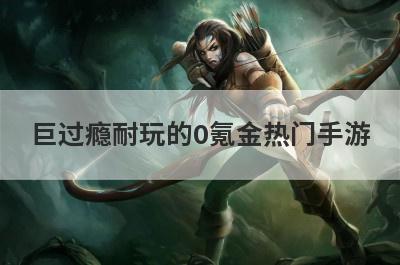 巨过瘾耐玩的0氪金热门手游 巨过瘾耐玩的0氪金热门手游