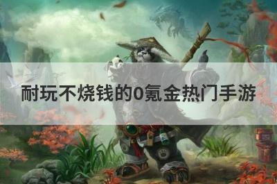 耐玩不烧钱的0氪金热门手游