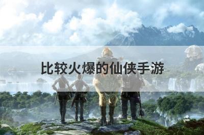 比较火爆的仙侠手游