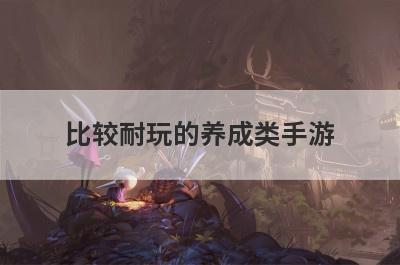 比较耐玩的养成类手游