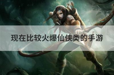现在比较火爆仙侠类的手游