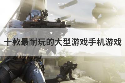 十款最耐玩的大型游戏手机游戏