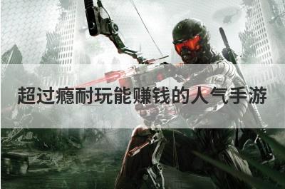 超过瘾耐玩能赚钱的人气手游