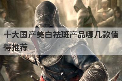 十大国产美白祛斑产品哪几款值
得推荐

