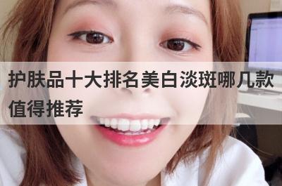 护肤品十大排名美白淡斑哪几款
值得推荐

