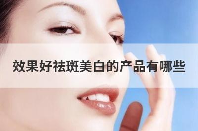 效果好祛斑美白的产品有哪些