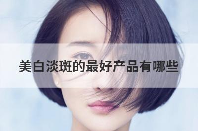 美白淡斑的最好产品有哪些