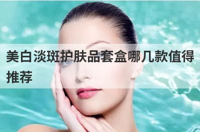 美白淡斑护肤品套盒哪几款值得
推荐
