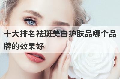 十大排名祛斑美白护肤品哪个品
牌的效果好
