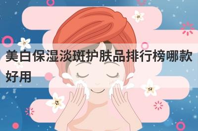 美白保湿淡斑护肤品排行榜哪款
好用
