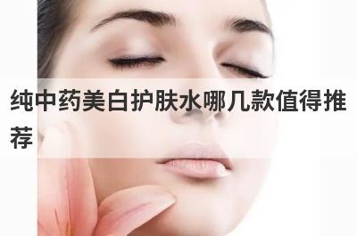 纯中药美白护肤水哪几款值得推
荐
