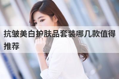 抗皱美白护肤品套装哪几款值得
推荐
