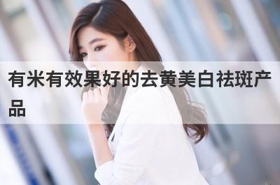 有米有效果好的去黄美白祛斑产
品
