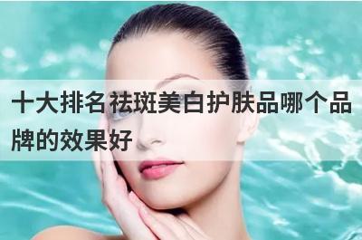 十大排名祛斑美白护肤品哪个品
牌的效果好
