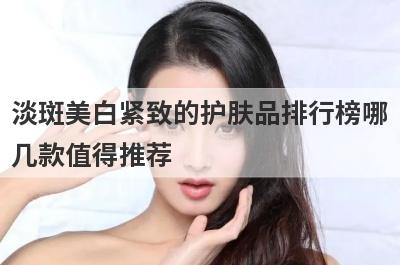 淡斑美白紧致的护肤品排行榜哪
几款值得推荐
