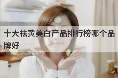 十大祛黄美白产品排行榜哪个品
牌好
