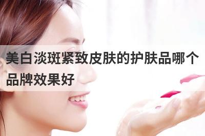 美白淡斑紧致皮肤的护肤品哪个
品牌效果好
