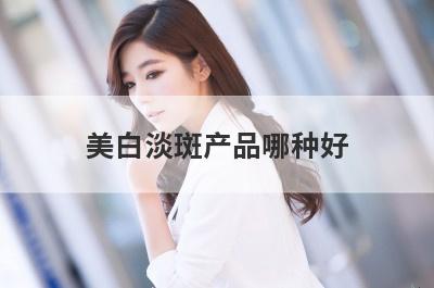 美白淡斑产品哪种好