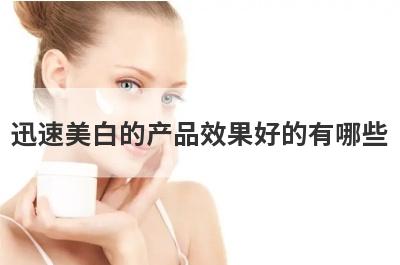迅速美白的产品效果好的有哪些