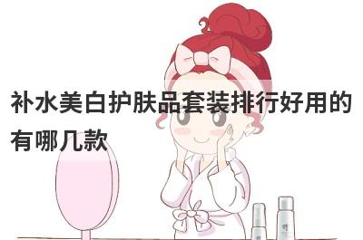 补水美白护肤品套装排行好用的
有哪几款
