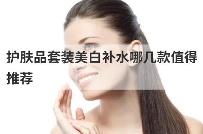 护肤品套装美白补水哪几款值得
推荐
