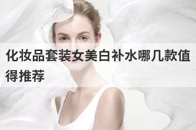 化妆品套装女美白补水哪几款值
得推荐
