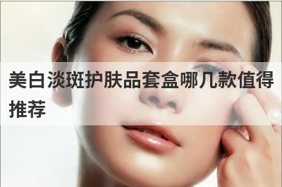 美白淡斑护肤品套盒哪几款值得
推荐
