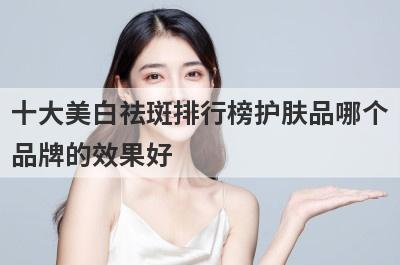 十大美白祛斑排行榜护肤品哪个
品牌的效果好
