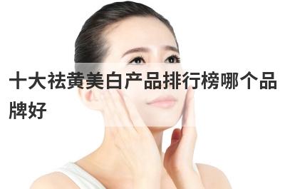 十大祛黄美白产品排行榜哪个品
牌好
