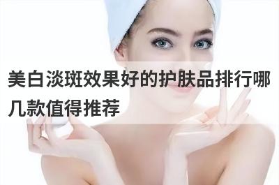 美白淡斑效果好的护肤品排行哪
几款值得推荐
