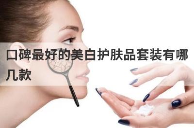 口碑最好的美白护肤品套装有哪几款，美白淡斑护肤品推荐