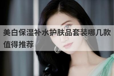 美白保湿补水护肤品套装哪几款
值得推荐
